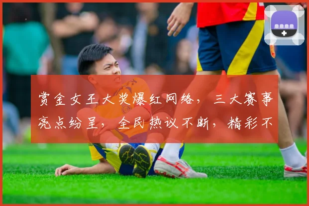 赏金女王大奖爆红网络，三大赛事亮点纷呈，全民热议不断，精彩不容错过
