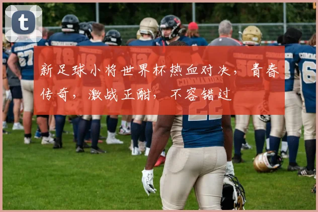 新足球小将世界杯热血对决，青春传奇，激战正酣，不容错过
