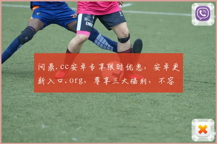 问鼎.cc安卓专享限时优惠，安卓更新入口.org，尊享三大福利，不容错过