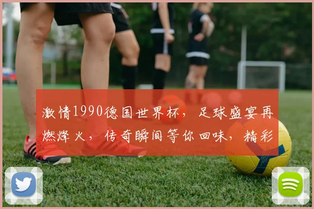 激情1990德国世界杯，足球盛宴再燃烽火，传奇瞬间等你回味，精彩不容错过