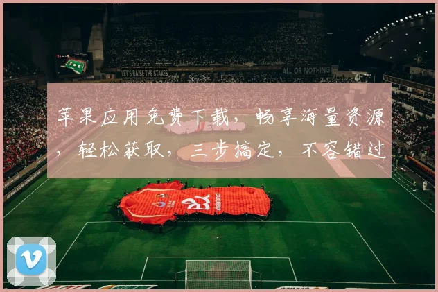 苹果应用免费下载，畅享海量资源，轻松获取，三步搞定，不容错过，立即体验