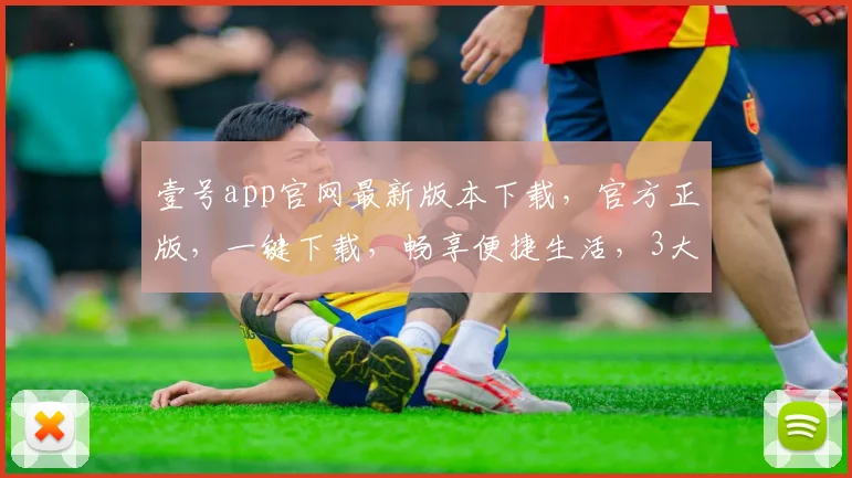 壹号app官网最新版本下载，官方正版，一键下载，畅享便捷生活，3大亮点不容错过，立即体验
