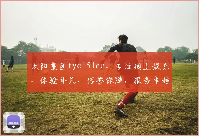 太阳集团tyc151cc，专注线上娱乐，体验非凡，信誉保障，服务卓越，娱乐无忧。