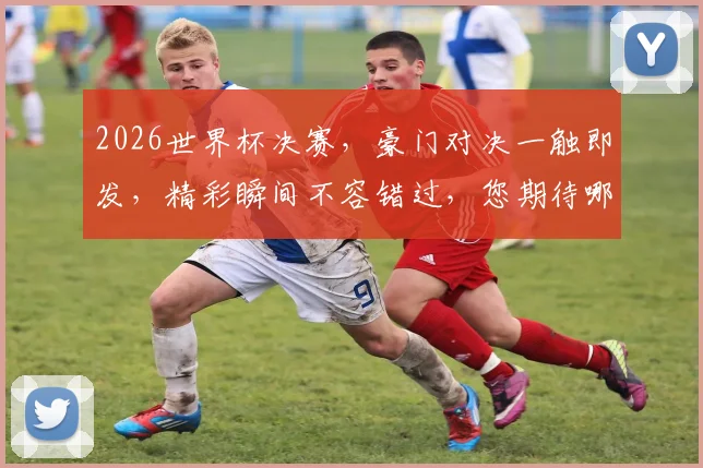 2026世界杯决赛，豪门对决一触即发，精彩瞬间不容错过，您期待哪场巅峰之战