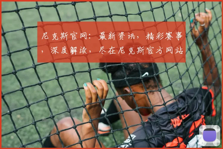 尼克斯官网：最新资讯，精彩赛事，深度解读，尽在尼克斯官方网站，不容错过