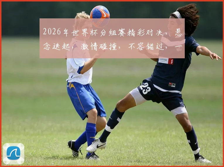 2026年世界杯分组赛精彩对决，悬念迭起，激情碰撞，不容错过，一触即发