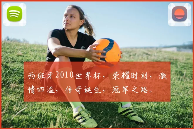 西班牙2010世界杯，荣耀时刻，激情四溢，传奇诞生，冠军之路。