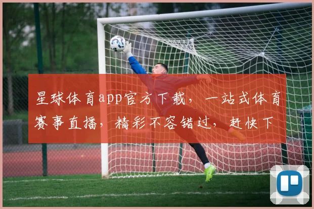 星球体育app官方下载，一站式体育赛事直播，精彩不容错过，赶快下载体验