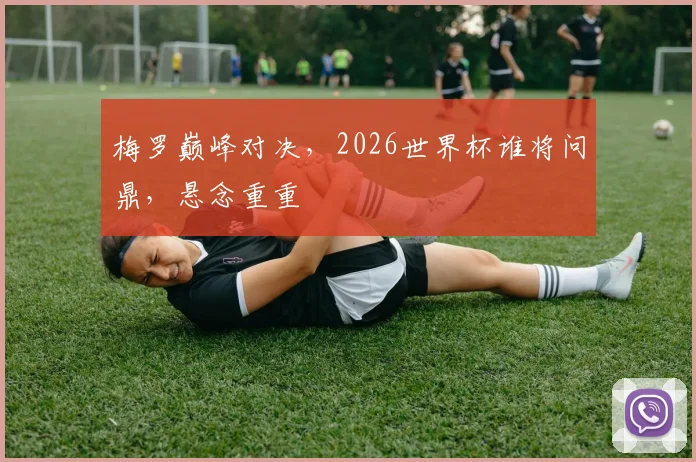 梅罗巅峰对决，2026世界杯谁将问鼎，悬念重重
