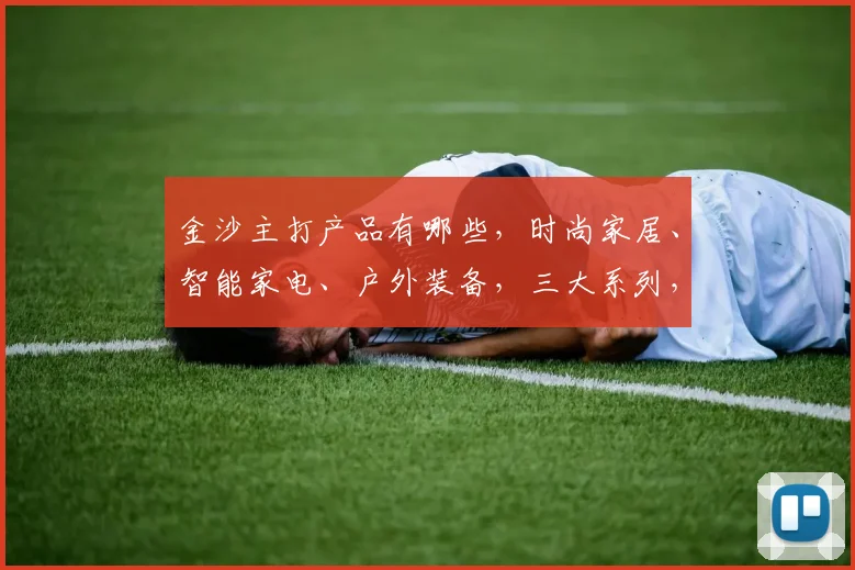 金沙主打产品有哪些，时尚家居、智能家电、户外装备，三大系列，品质生活必备