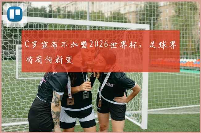 C罗宣布不加盟2026世界杯，足球界将有何新变