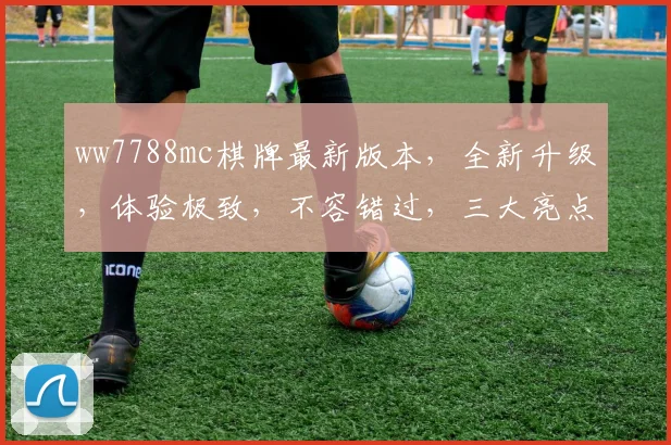 ww7788mc棋牌最新版本，全新升级，体验极致，不容错过，三大亮点，尽在掌握，一触即达