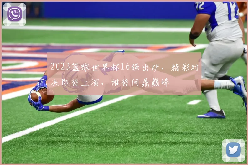 2023篮球世界杯16强出炉，精彩对决即将上演，谁将问鼎巅峰