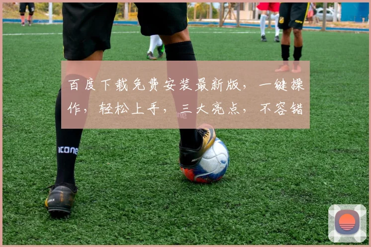 百度下载免费安装最新版，一键操作，轻松上手，三大亮点，不容错过，必看教程