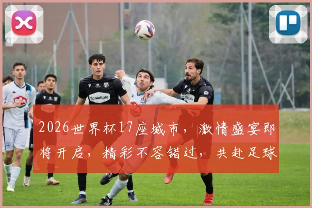 2026世界杯17座城市，激情盛宴即将开启，精彩不容错过，共赴足球盛宴