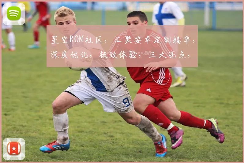 星空ROM社区，汇聚安卓定制精华，深度优化，极致体验，三大亮点，等你探索