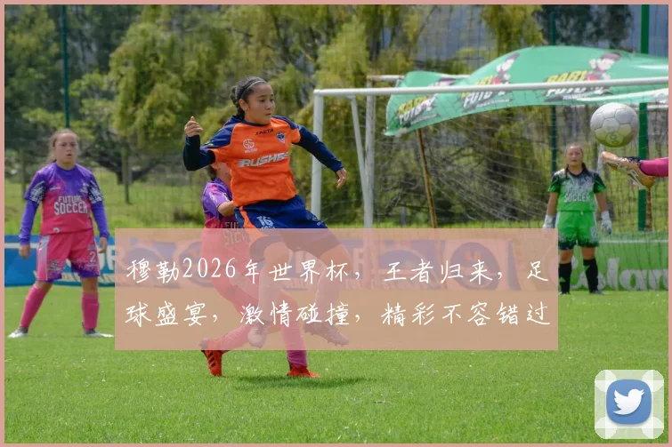 穆勒2026年世界杯，王者归来，足球盛宴，激情碰撞，精彩不容错过，一触即发