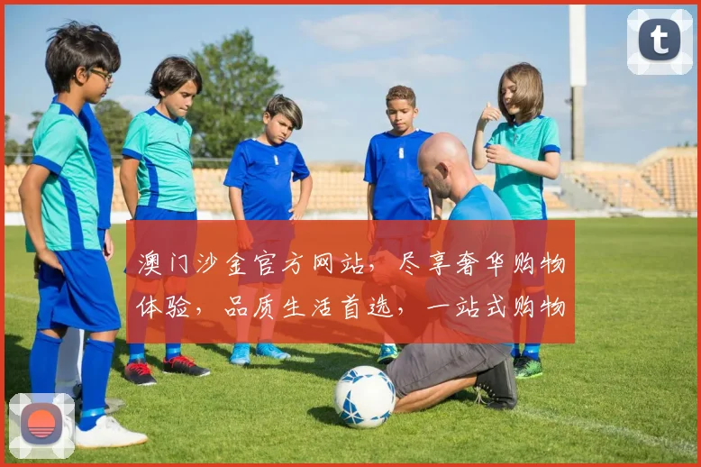 澳门沙金官方网站，尽享奢华购物体验，品质生活首选，一站式购物天堂，尽在沙金